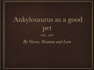 Ankylosaurus as a good
         pet
   By Owan, Brianna and Leon
 