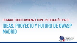 IDEAS, PROYECTO Y FUTURO DE OWASP
MADRID
PORQUE TODO COMIENZA CON UN PEQUEÑO PASO
 