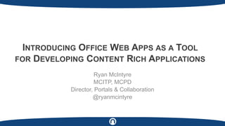 INTRODUCING OFFICE WEB APPS AS A TOOL
FOR DEVELOPING CONTENT RICH APPLICATIONS
Ryan McIntyre
MCITP, MCPD
Director, Portals & Collaboration
@ryanmcintyre

 