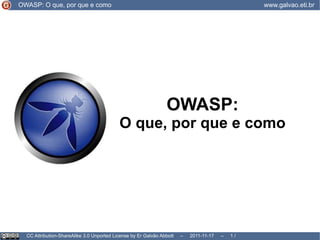 CC Attribution-ShareAlike 3.0 Unported License by Er Galvão Abbott  –  2011-11-17  –   /  17 OWASP: O que, por que e como OWASP: O que, por que e como www.galvao.eti.br 