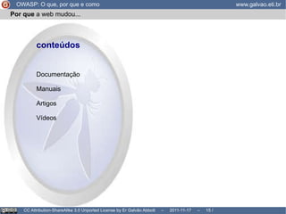 Por que  a web mudou... OWASP: O que, por que e como www.galvao.eti.br CC Attribution-ShareAlike 3.0 Unported License by Er Galvão Abbott  –  2011-11-17  –   /  17 requisições independentes, sem relação? Sessões, Marcação por endereço IP, Marcação por user agent, ... 