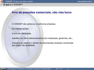 OWASP: O que, por que e como www.galvao.eti.br CC Attribution-ShareAlike 3.0 Unported License by Er Galvão Abbott  –  2011-11-17  –   /  17 O que  é o OWASP? 
