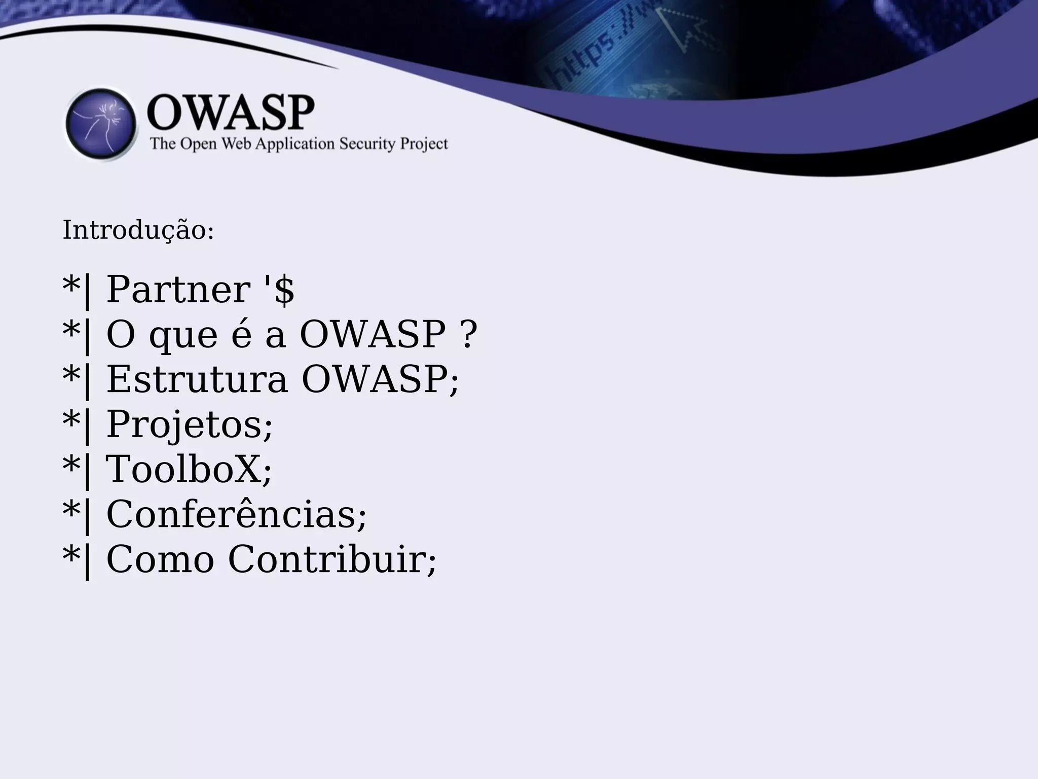 Introdução:

*|   Partner '$
*|   O que é a OWASP ?
*|   Estrutura OWASP;
*|   Projetos;
*|   ToolboX;
*|   Conferências;
*|   Como Contribuir;
 