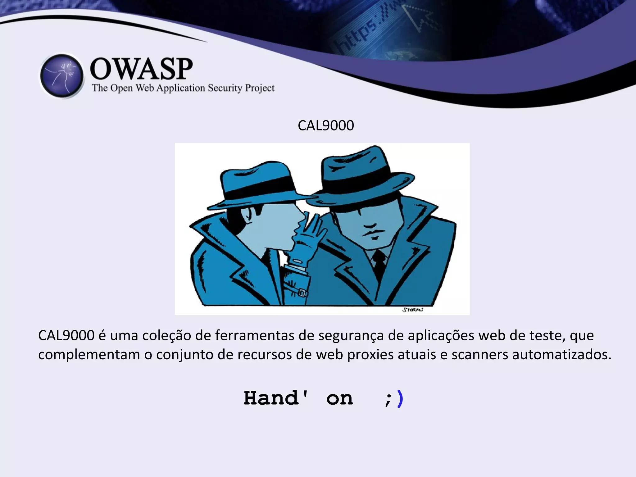 CAL9000




CAL9000 é uma coleção de ferramentas de segurança de aplicações web de teste, que
complementam o conjunto de recursos de web proxies atuais e scanners automatizados.

                             Hand' on            ;)
 