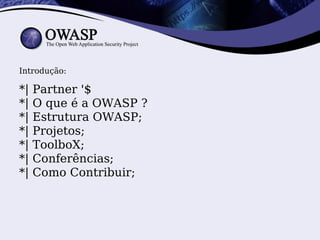 Introdução:

*|   Partner '$
*|   O que é a OWASP ?
*|   Estrutura OWASP;
*|   Projetos;
*|   ToolboX;
*|   Conferências;
*|   Como Contribuir;
 