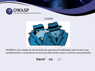 CAL9000




CAL9000 é uma coleção de ferramentas de segurança de aplicações web de teste, que
complementam o conjunto de recursos de web proxies atuais e scanners automatizados.

                             Hand' on            ;)
 