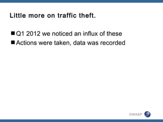 OWASP
Little more on traffic theft.
Q1 2012 we noticed an influx of these
Actions were taken, data was recorded
 