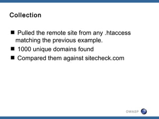 OWASP
Collection
 Pulled the remote site from any .htaccess
matching the previous example.
 1000 unique domains found
 Compared them against sitecheck.com
 