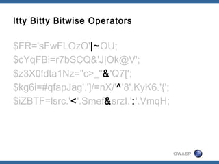 OWASP
Itty Bitty Bitwise Operators
$FR='sFwFLOzO'|~OU;
$cYqFBi=r7bSCQ&'J|Ok@V';
$z3X0fdta1Nz="c>_"&'Q7[';
$kg6i=#qfapJag'.']/=nX/'^'8'.KyK6.'{';
$iZBTF=lsrc.'<'.Smef&srzI.':'.VmqH;
 