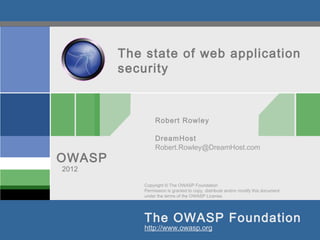 Copyright © The OWASP Foundation
Permission is granted to copy, distribute and/or modify this document
under the terms of the OWASP License.
The OWASP Foundation
OWASP
http://www.owasp.org
The state of web application
security
Robert Rowley
DreamHost
Robert.Rowley@DreamHost.com
2012
 