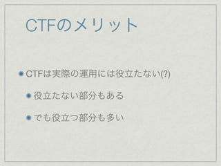 CTFのメリット
CTFは実際の運用には役立たない(?)
役立たない部分もある
でも役立つ部分も多い
 