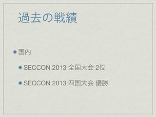 過去の戦績
国内
SECCON 2013 全国大会 2位
SECCON 2013 四国大会 優勝
 