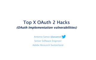 Top X OAuth 2 Hacks 
(OAuth Implementation vulnerabilities)
Antonio Sanso (@asanso)
Senior Software Engineer
Adobe Research Switzerland
 