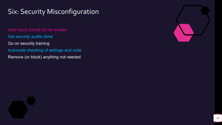 Six: Security Misconfiguration
User input should not be trusted
Get security audits done
Go on security training
Automate checking of settings and code
Remove (or block) anything not needed
19
 