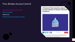 Five: Broken Access Control
User input should not be trusted
Deny by default
Rate limits
Disable web server directory listing
22
 