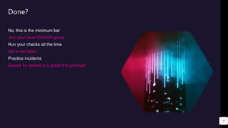 Done?
No, this is the minimum bar
Join your local OWASP group
Run your checks all the time
Get a red team
Practice incidents
Secure by default is a great first principal
37
 