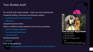 Two: Broken Auth
Do not build auth unless needed – make use of the existing team
Credential Stuffing, brute force and dict...