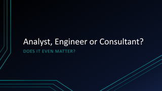 Analyst, Engineer or Consultant?
DOES IT EVEN MATTER?
 