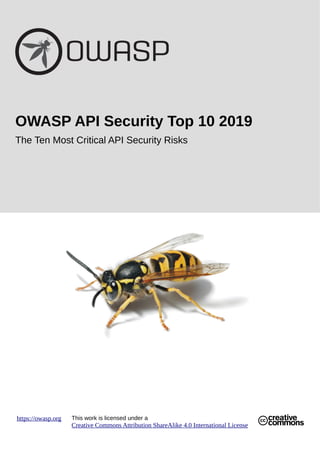 OWASP API Security Top 10 2019
The Ten Most Critical API Security Risks
https://owasp.org This work is licensed under a
Creative Commons Attribution ShareAlike 4.0 International License
 