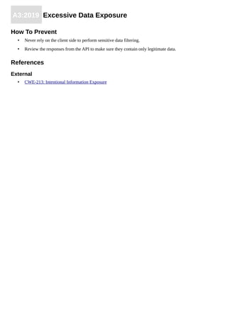 A3:2019 Excessive Data Exposure
How To Prevent
• Never rely on the client side to perform sensitive data filtering.
• Review the responses from the API to make sure they contain only legitimate data.
References
External
• CWE-213: Intentional Information Exposure
 