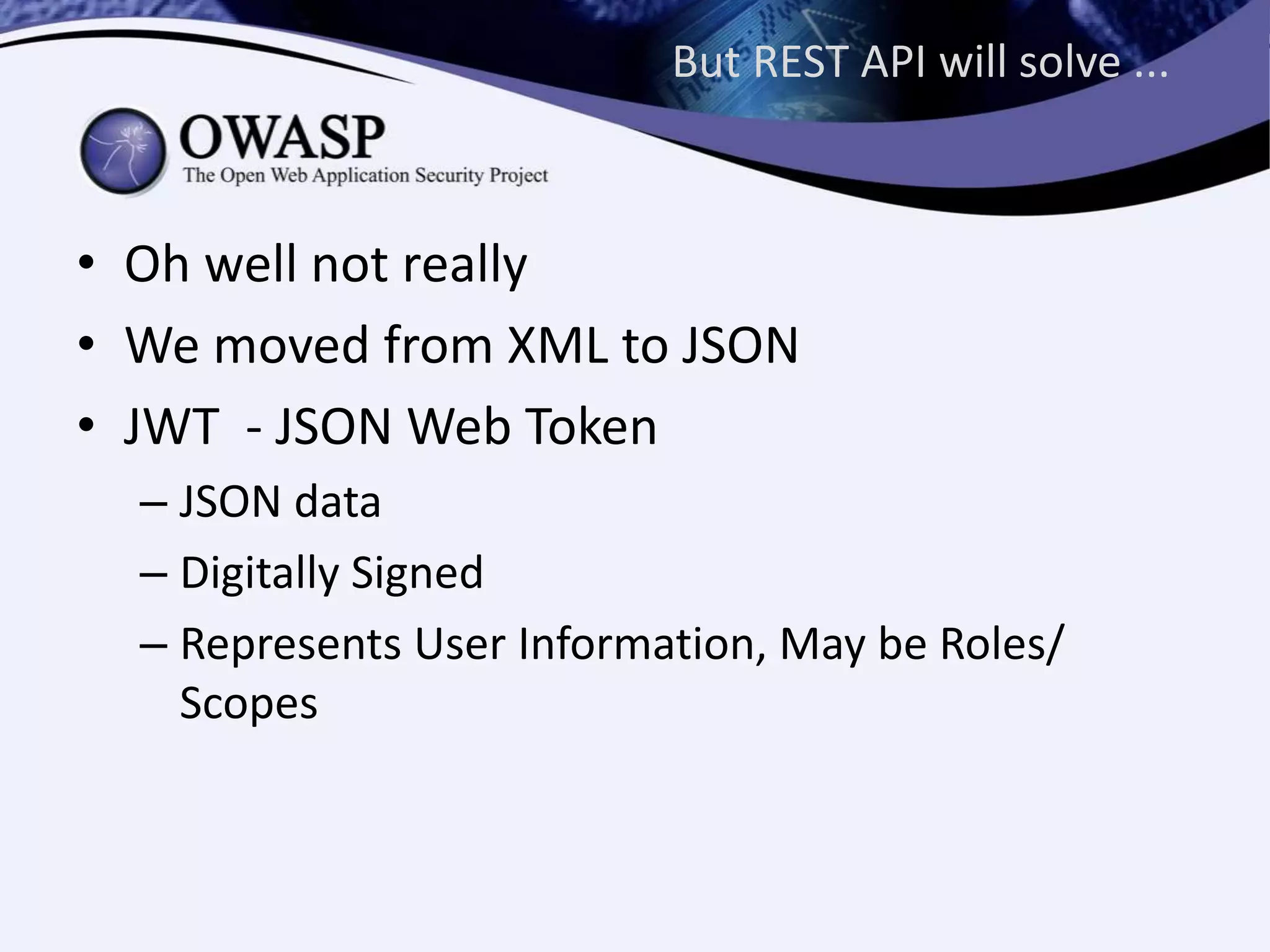 But REST API will solve ...
• Oh well not really
• We moved from XML to JSON
• JWT - JSON Web Token
– JSON data
– Digitally Signed
– Represents User Information, May be Roles/
Scopes
 