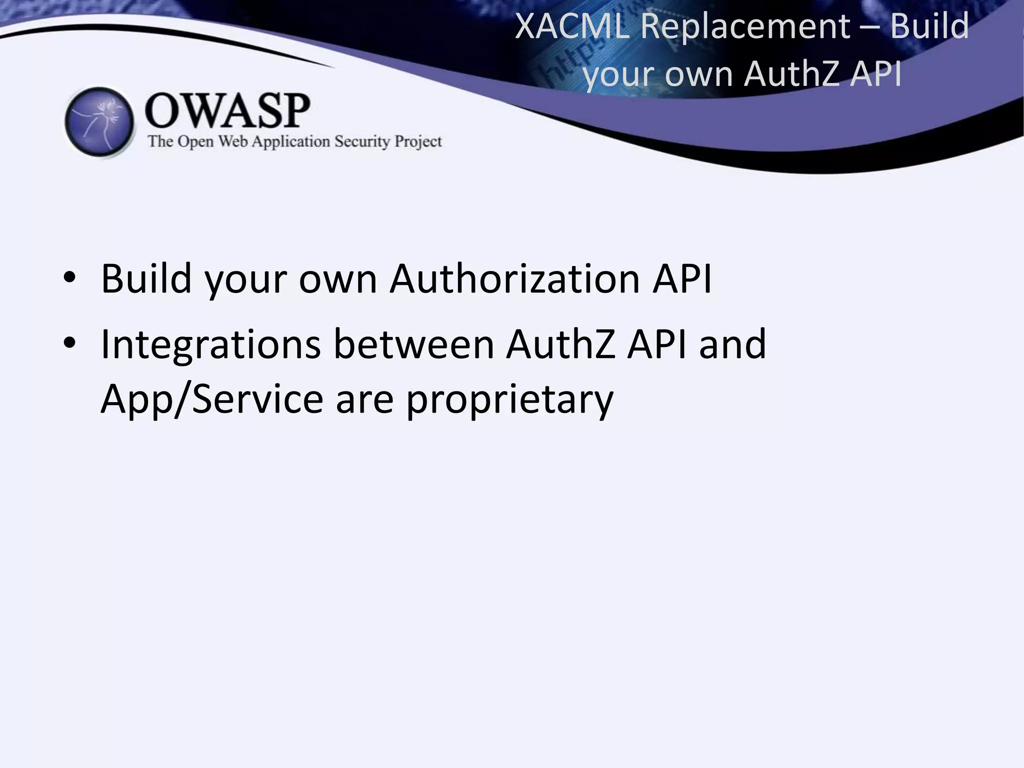 XACML Replacement – Build
your own AuthZ API
• Build your own Authorization API
• Integrations between AuthZ API and
App/Service are proprietary
 