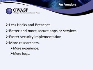 For Vendors
Less Hacks and Breaches.
Better and more secure apps or services.
Faster security implementation.
More researchers.
More experience.
More bugs.
 