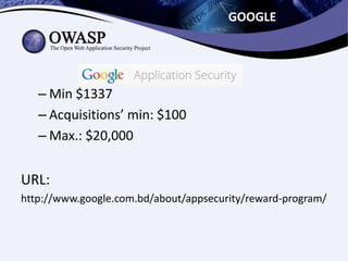 GOOGLE
– Min $1337
– Acquisitions’ min: $100
– Max.: $20,000
URL:
http://www.google.com.bd/about/appsecurity/reward-program/
 