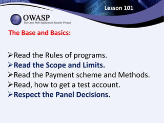 Lesson 101
The Base and Basics:
Read the Rules of programs.
Read the Scope and Limits.
Read the Payment scheme and Methods.
Read, how to get a test account.
Respect the Panel Decisions.
 