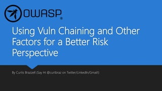 Using Vuln Chaining and Other
Factors for a Better Risk
Perspective
By Curtis Brazzell (Say Hi @curtbraz on Twitter/LinkedIn/Gmail!)
 