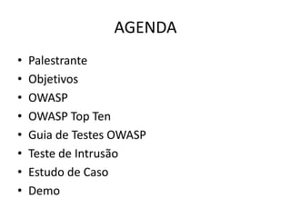 AGENDA
•   Palestrante
•   Objetivos
•   OWASP
•   OWASP Top Ten
•   Guia de Testes OWASP
•   Teste de Intrusão
•   Estudo de Caso
•   Demo
 