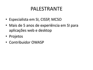 PALESTRANTE
• Especialista em SI, CISSP, MCSO
• Mais de 5 anos de experiência em SI para
  aplicações web e desktop
• Projetos
• Contribuidor OWASP
 