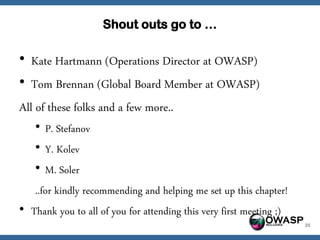 Shout outs go to …

• Kate Hartmann (Operations Director at OWASP)
• Tom Brennan (Global Board Member at OWASP)
All of these folks and a few more..
   • P. Stefanov
   • Y. Kolev
   • M. Soler
   ..for kindly recommending and helping me set up this chapter!
• Thank you to all of you for attending this very first meeting ;)
                                                          OWASP      35
 