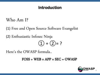Introduction


Who Am I?
(1) Free and Open Source Software Evangelist

(2) Enthusiastic Infosec Ninja
                    ① + ②= ?
Here’s the OWASP formula..
          FOSS + WEB × APP × SEC = OWASP

                                               OWASP   6
 