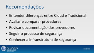 Recomendações
• Entender diferenças entre Cloud e Tradicional
• Avaliar e comparar provedores
• Revisar documentação dos provedores
• Seguir o processo de segurança
• Conhecer a infraestrutura de segurança
 