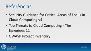 Referências
• Security Guidance for Critical Areas of Focus in
Cloud Computing v4
• Top Threats to Cloud Computing - The
Egregious 11
• OWASP Project Inventory
 