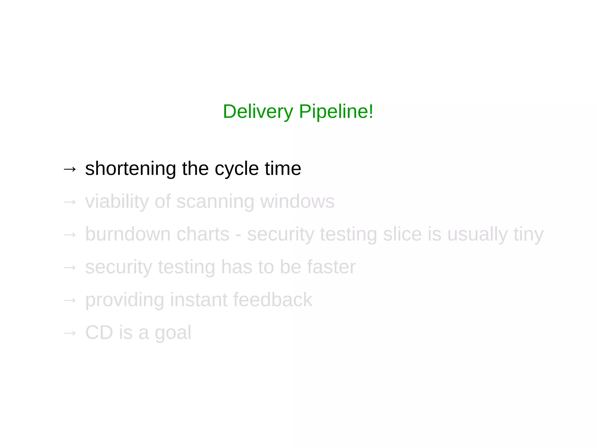 → shortening the cycle time
→ viability of scanning windows
→ burndown charts - security testing slice is usually tiny
→ security testing has to be faster
→ providing instant feedback
→ CD is a goal
Delivery Pipeline!
 