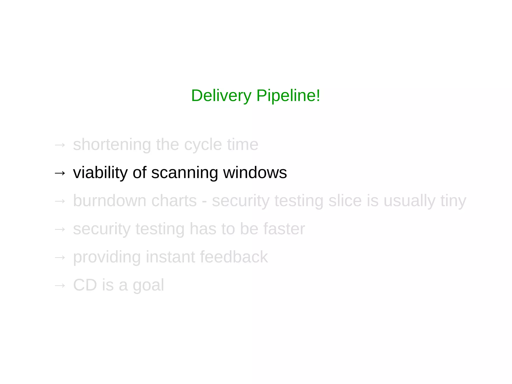 → shortening the cycle time
→ viability of scanning windows
→ burndown charts - security testing slice is usually tiny
→ security testing has to be faster
→ providing instant feedback
→ CD is a goal
Delivery Pipeline!
 