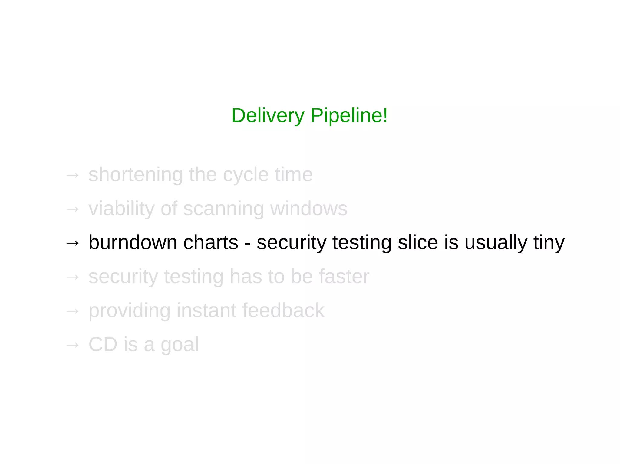 → shortening the cycle time
→ viability of scanning windows
→ burndown charts - security testing slice is usually tiny
→ security testing has to be faster
→ providing instant feedback
→ CD is a goal
Delivery Pipeline!
 