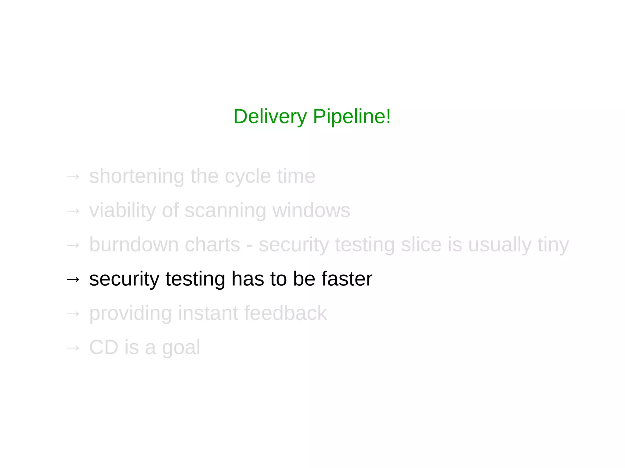 → shortening the cycle time
→ viability of scanning windows
→ burndown charts - security testing slice is usually tiny
→ security testing has to be faster
→ providing instant feedback
→ CD is a goal
Delivery Pipeline!
 