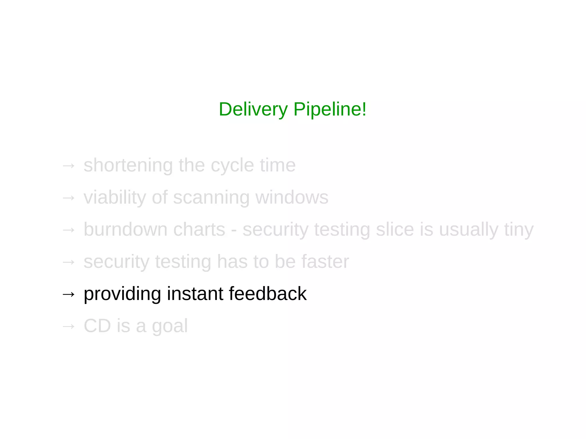 → shortening the cycle time
→ viability of scanning windows
→ burndown charts - security testing slice is usually tiny
→ security testing has to be faster
→ providing instant feedback
→ CD is a goal
Delivery Pipeline!
 