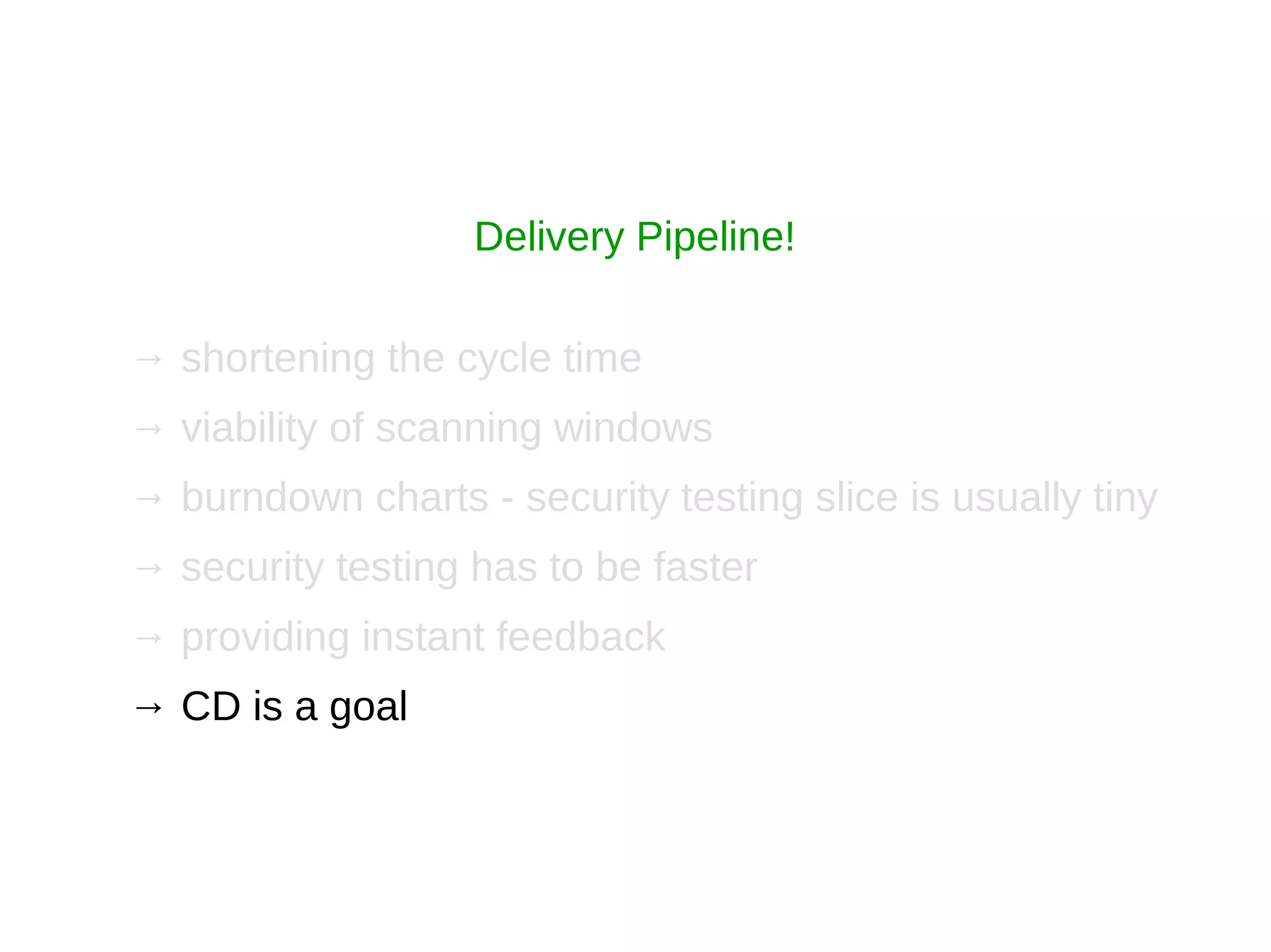 → shortening the cycle time
→ viability of scanning windows
→ burndown charts - security testing slice is usually tiny
→ security testing has to be faster
→ providing instant feedback
→ CD is a goal
Delivery Pipeline!
 