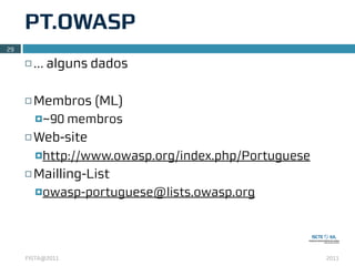 PT.OWASP
29

     ¨   … alguns dados

     ¨   Membros (ML)
          ¤~90   membros
     ¨   Web-site
          ¤http://www.owasp.org/index.php/Portuguese

     ¨   Mailling-List
          ¤owasp-portuguese@lists.owasp.org




     FISTA@2011                                         2011
 