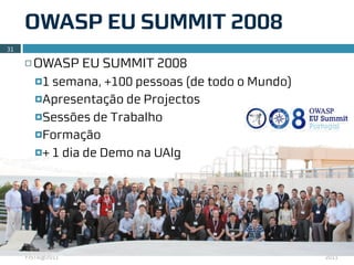 OWASP EU SUMMIT 2008
31

     ¨   OWASP EU SUMMIT 2008
          ¤1 semana, +100 pessoas (de todo o Mundo)
          ¤Apresentação de Projectos

          ¤Sessões de Trabalho

          ¤Formação

          ¤+ 1 dia de Demo na UAlg




     FISTA@2011                                        2011
 