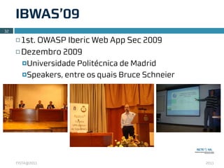 IBWAS’09
32

     ¨ 1st. OWASP Iberic Web App Sec 2009
     ¨ Dezembro 2009

          ¤Universidade Politécnica de Madrid
          ¤Speakers, entre os quais Bruce Schneier




     FISTA@2011                                       2011
 