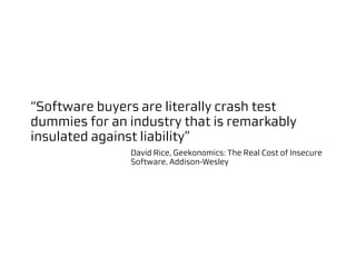“Software buyers are literally crash test
dummies for an industry that is remarkably
insulated against liability”
               David Rice, Geekonomics: The Real Cost of Insecure
               Software, Addison-Wesley
 